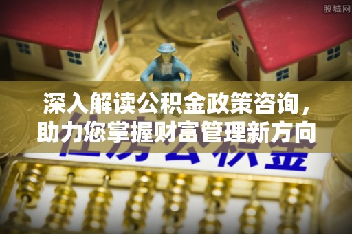 七星深入解读公积金政策咨询，助力您掌握财富管理新方向