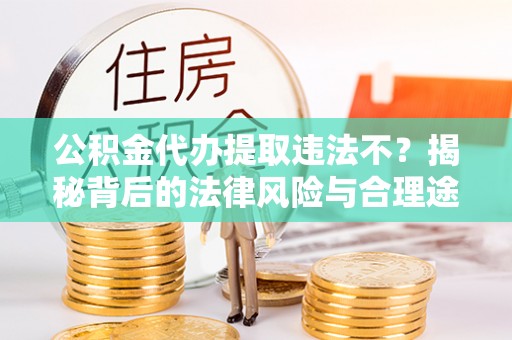 七星公积金代办提取违法不？揭秘背后的法律风险与合理途径