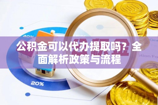 七星公积金可以代办提取吗？全面解析政策与流程