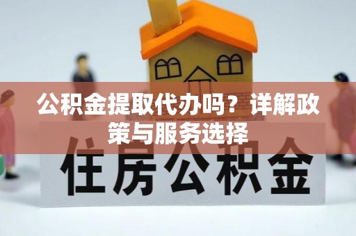 七星公积金提取代办吗？详解政策与服务选择
