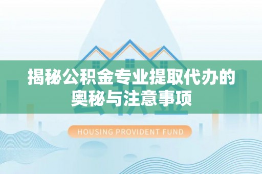 七星揭秘公积金专业提取代办的奥秘与注意事项