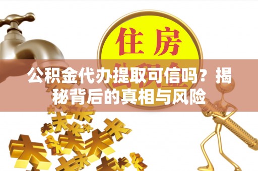 七星公积金代办提取可信吗？揭秘背后的真相与风险