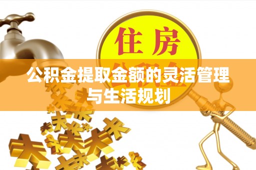 七星公积金提取金额的灵活管理与生活规划