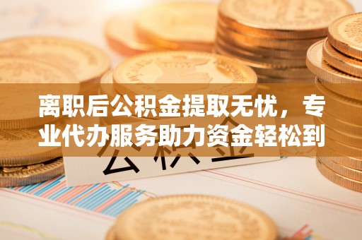 七星离职后公积金提取无忧，专业代办服务助力资金轻松到手