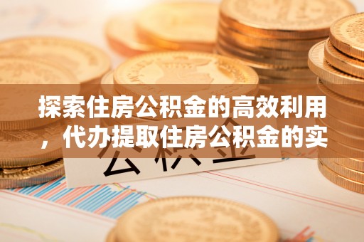 七星探索住房公积金的高效利用，代办提取住房公积金的实用指南