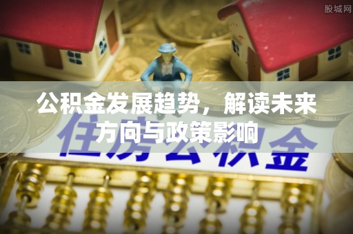 七星公积金发展趋势，解读未来方向与政策影响