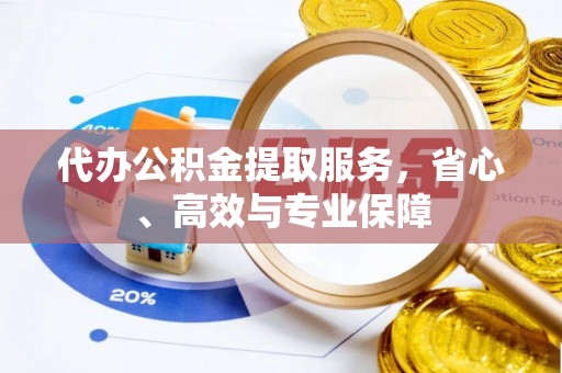 七星代办公积金提取服务，省心、高效与专业保障