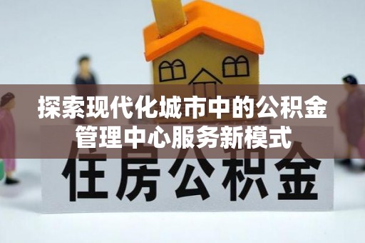 七星探索现代化城市中的公积金管理中心服务新模式