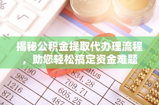 七星揭秘公积金提取代办理流程，助您轻松搞定资金难题