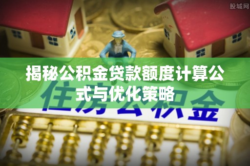 七星揭秘公积金贷款额度计算公式与优化策略