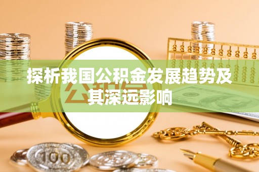 七星探析我国公积金发展趋势及其深远影响