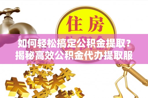 七星如何轻松搞定公积金提取？揭秘高效公积金代办提取服务