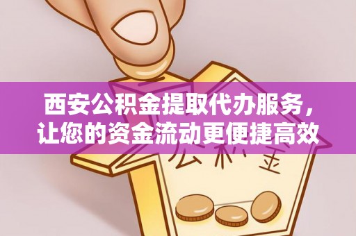 七星西安公积金提取代办服务，让您的资金流动更便捷高效