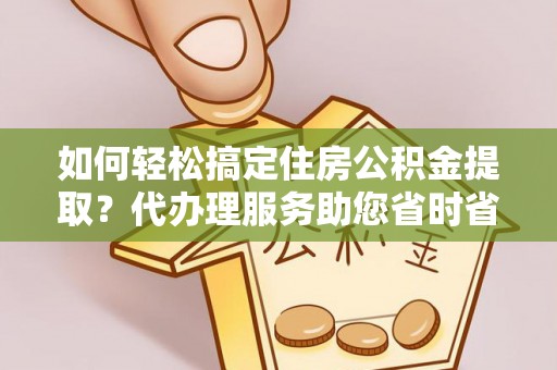 七星如何轻松搞定住房公积金提取？代办理服务助您省时省力