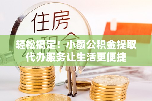 七星轻松搞定！小额公积金提取代办服务让生活更便捷