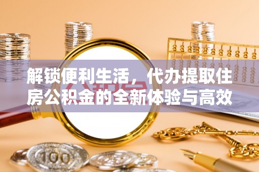 七星解锁便利生活，代办提取住房公积金的全新体验与高效策略