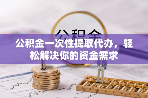 七星公积金一次性提取代办，轻松解决你的资金需求