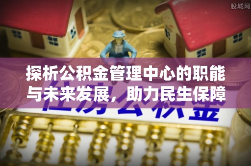 七星探析公积金管理中心的职能与未来发展，助力民生保障新高度