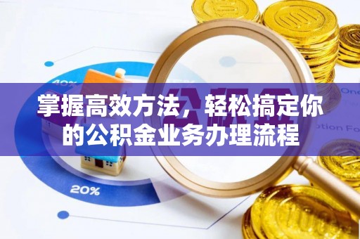 七星掌握高效方法，轻松搞定你的公积金业务办理流程