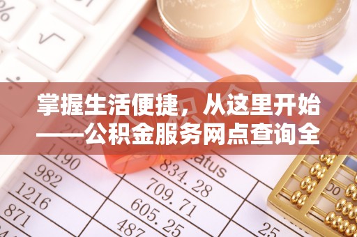 七星掌握生活便捷，从这里开始——公积金服务网点查询全攻略