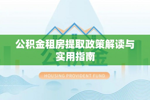 七星公积金租房提取政策解读与实用指南