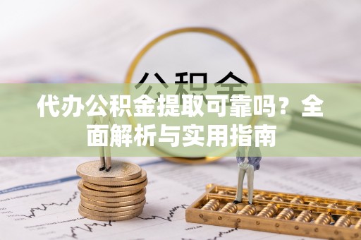 七星代办公积金提取可靠吗？全面解析与实用指南