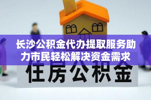 七星长沙公积金代办提取服务助力市民轻松解决资金需求