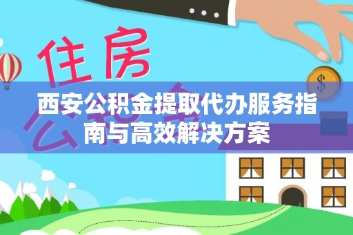 七星西安公积金提取代办服务指南与高效解决方案
