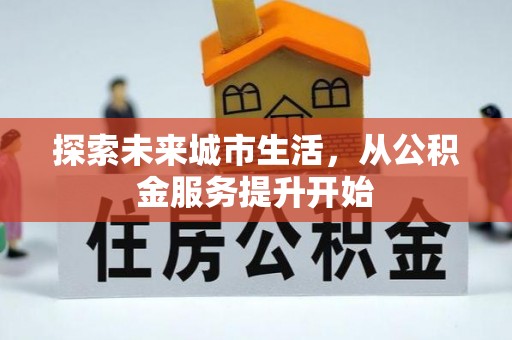 七星探索未来城市生活，从公积金服务提升开始