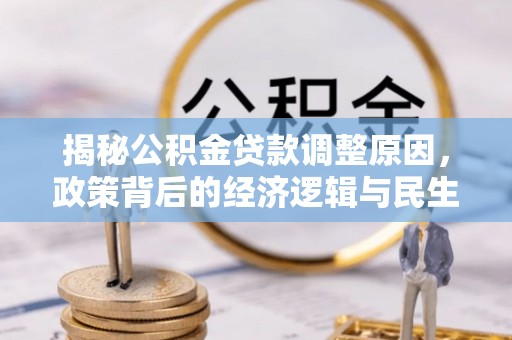 七星揭秘公积金贷款调整原因，政策背后的经济逻辑与民生考量