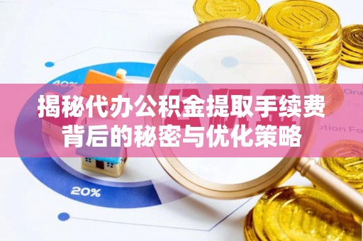 七星揭秘代办公积金提取手续费背后的秘密与优化策略