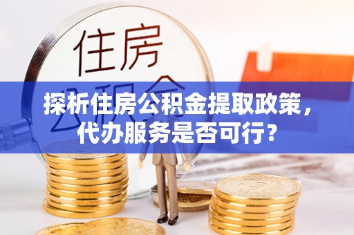 七星探析住房公积金提取政策，代办服务是否可行？