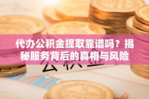 七星代办公积金提取靠谱吗？揭秘服务背后的真相与风险