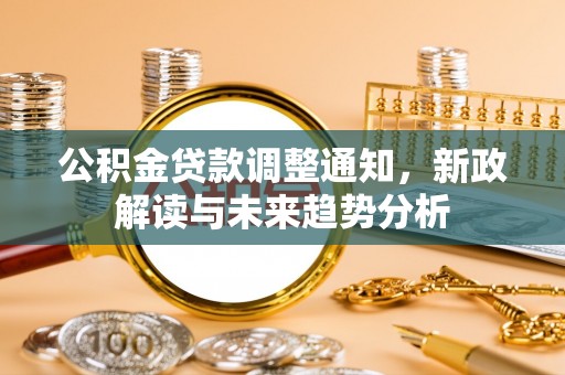 七星公积金贷款调整通知，新政解读与未来趋势分析
