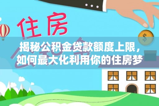 七星揭秘公积金贷款额度上限，如何最大化利用你的住房梦想资金？