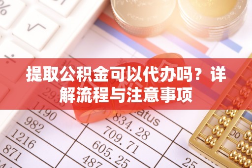 七星提取公积金可以代办吗？详解流程与注意事项