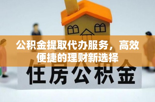 七星公积金提取代办服务，高效便捷的理财新选择