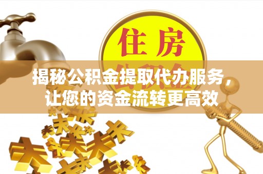 七星揭秘公积金提取代办服务，让您的资金流转更高效