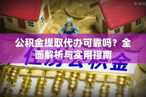 七星公积金提取代办可靠吗？全面解析与实用指南