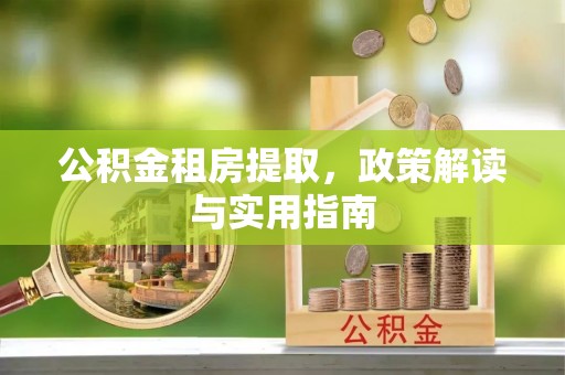 七星公积金租房提取，政策解读与实用指南