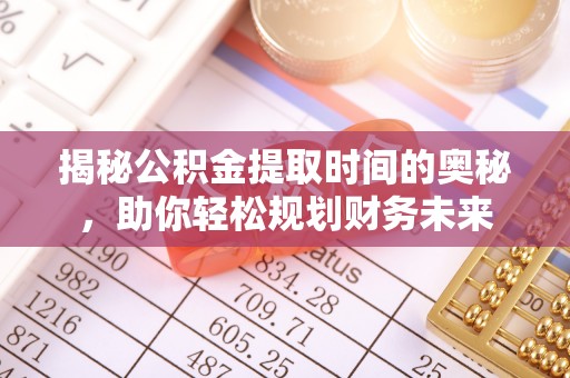 七星揭秘公积金提取时间的奥秘，助你轻松规划财务未来
