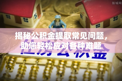 七星揭秘公积金提取常见问题，助您轻松应对各种难题