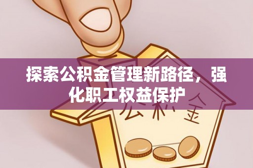 七星探索公积金管理新路径，强化职工权益保护