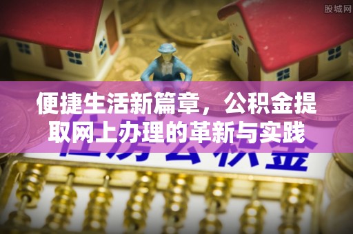 七星便捷生活新篇章，公积金提取网上办理的革新与实践