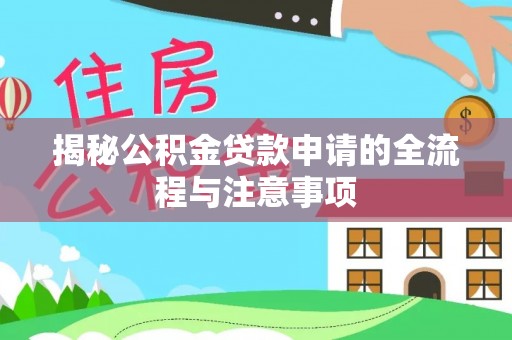 七星揭秘公积金贷款申请的全流程与注意事项