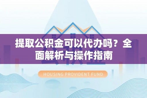 七星提取公积金可以代办吗？全面解析与操作指南