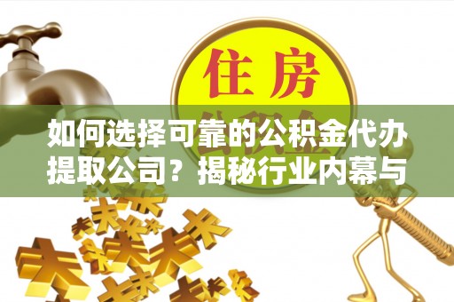 七星如何选择可靠的公积金代办提取公司？揭秘行业内幕与服务指南