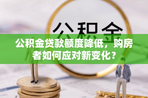 七星公积金贷款额度降低，购房者如何应对新变化？