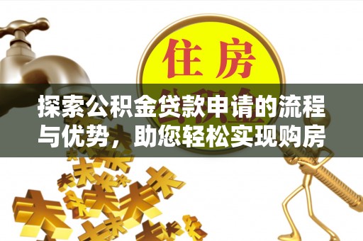 七星探索公积金贷款申请的流程与优势，助您轻松实现购房梦想