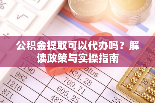 七星公积金提取可以代办吗？解读政策与实操指南
